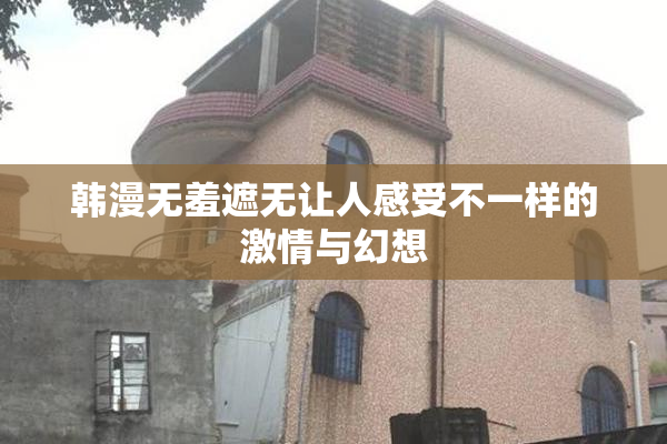 韩漫无羞遮无让人感受不一样的激情与幻想