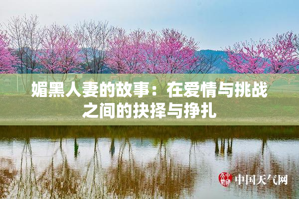 媚黑人妻的故事：在爱情与挑战之间的抉择与挣扎