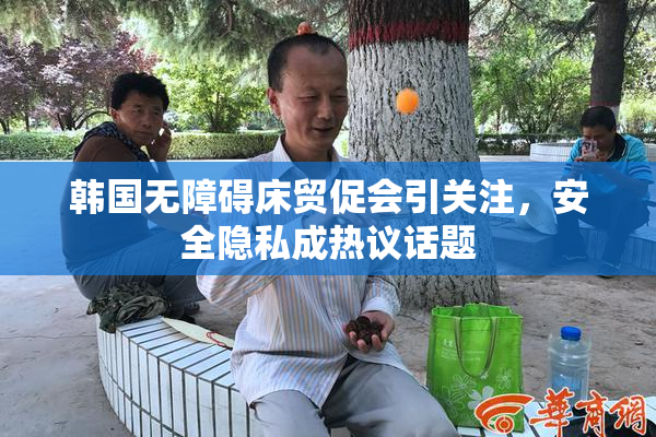 韩国无障碍床贸促会引关注，安全隐私成热议话题