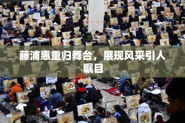 藤浦惠重归舞台，展现风采引人瞩目