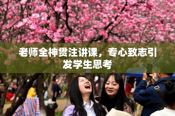 老师全神贯注讲课，专心致志引发学生思考