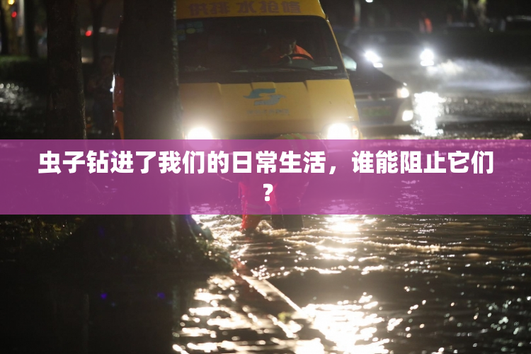 虫子钻进了我们的日常生活，谁能阻止它们？