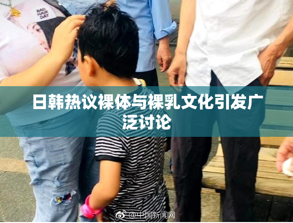 日韩热议裸体与裸乳文化引发广泛讨论