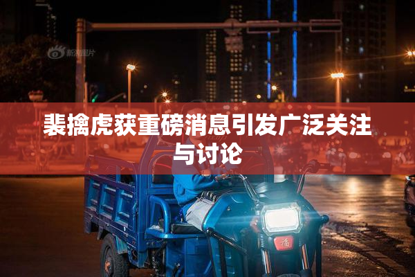裴擒虎获重磅消息引发广泛关注与讨论