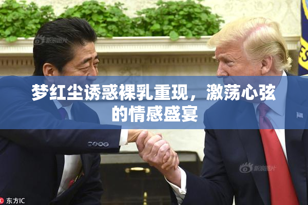 梦红尘诱惑裸乳重现，激荡心弦的情感盛宴