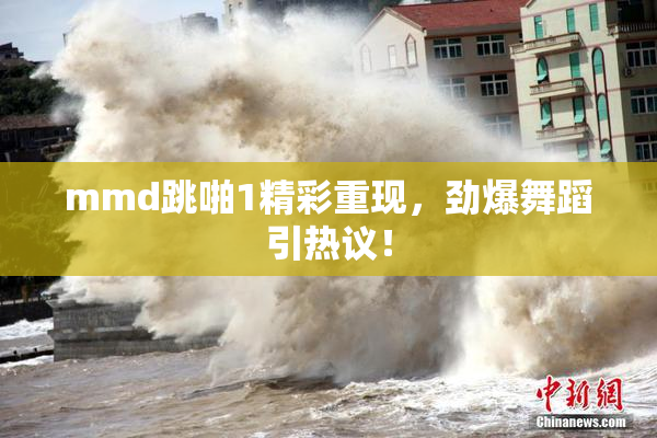 mmd跳啪1精彩重现，劲爆舞蹈引热议！