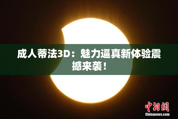 成人蒂法3D：魅力逼真新体验震撼来袭！