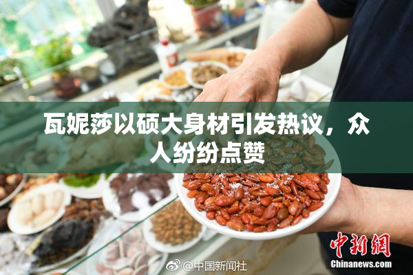 瓦妮莎以硕大身材引发热议，众人纷纷点赞