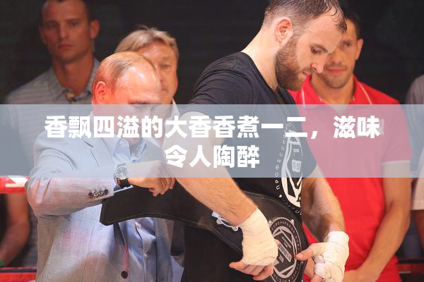 香飘四溢的大香香煮一二，滋味令人陶醉