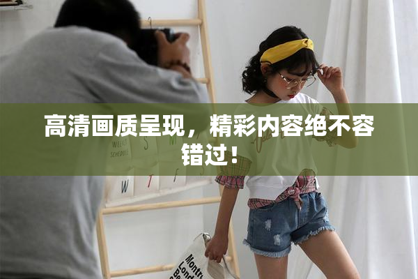 高清画质呈现，精彩内容绝不容错过！