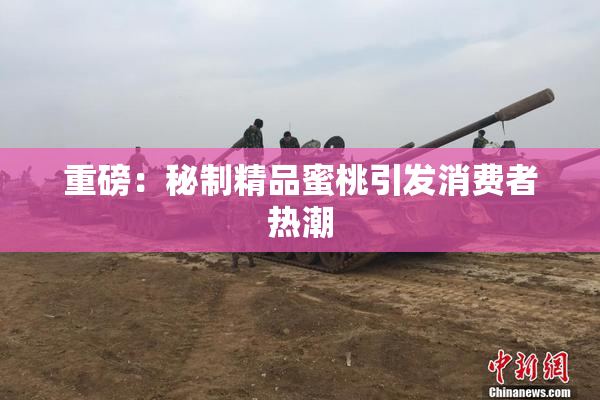 重磅：秘制精品蜜桃引发消费者热潮