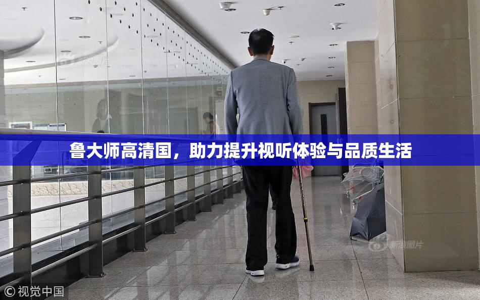 鲁大师高清国，助力提升视听体验与品质生活