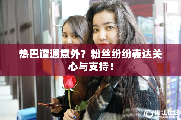 热巴遭遇意外？粉丝纷纷表达关心与支持！