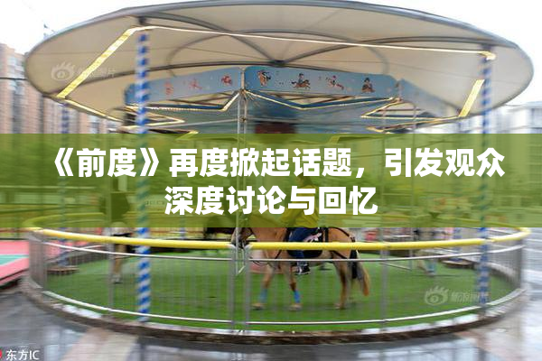 《前度》再度掀起话题，引发观众深度讨论与回忆