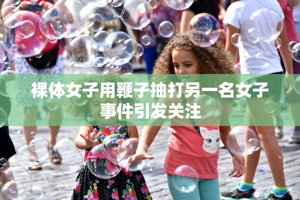 裸体女子用鞭子抽打另一名女子事件引发关注