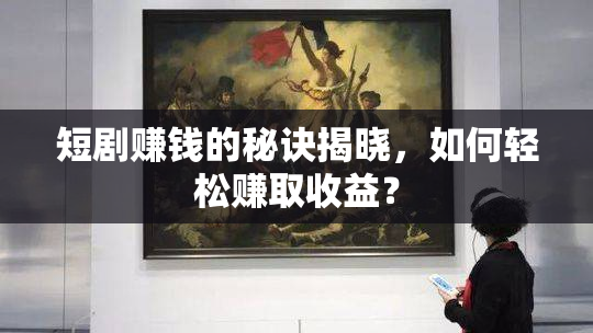 短剧赚钱的秘诀揭晓，如何轻松赚取收益？
