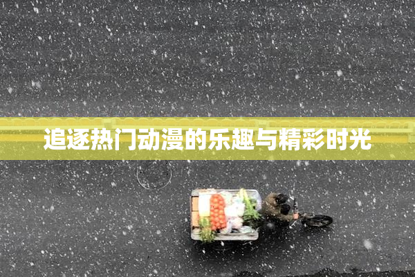 追逐热门动漫的乐趣与精彩时光