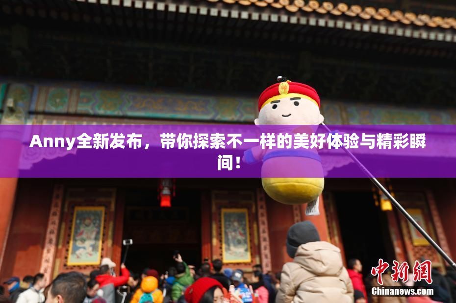 Anny全新发布，带你探索不一样的美好体验与精彩瞬间！