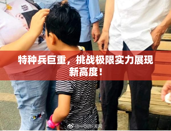 特种兵巨重，挑战极限实力展现新高度！