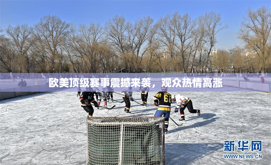 欧美顶级赛事震撼来袭，观众热情高涨