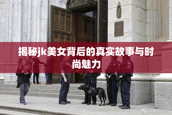 揭秘jk美女背后的真实故事与时尚魅力
