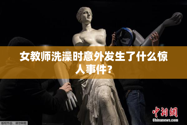 女教师洗澡时意外发生了什么惊人事件？