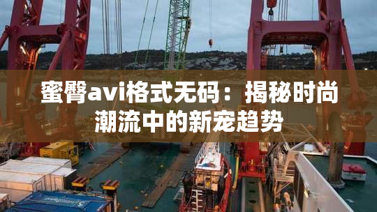 蜜臀avi格式无码：揭秘时尚潮流中的新宠趋势