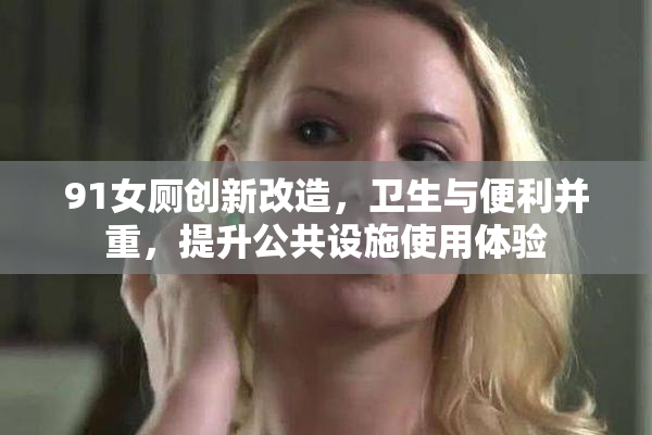 91女厕创新改造，卫生与便利并重，提升公共设施使用体验