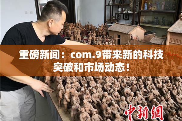 重磅新闻：com.9带来新的科技突破和市场动态！