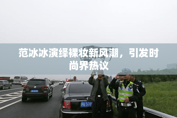 范冰冰演绎裸妆新风潮，引发时尚界热议