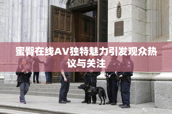 蜜臀在线AV独特魅力引发观众热议与关注