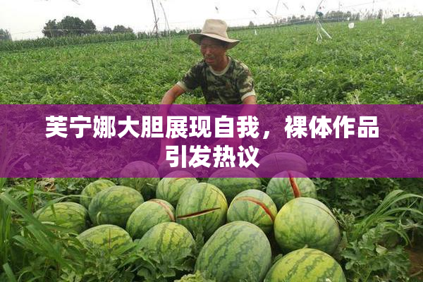 芙宁娜大胆展现自我，裸体作品引发热议