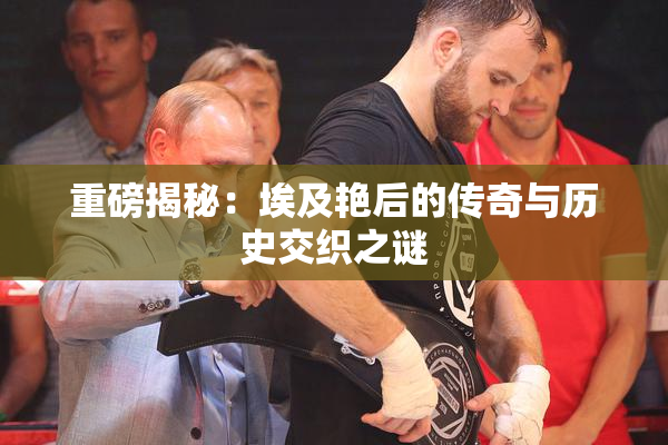 重磅揭秘：埃及艳后的传奇与历史交织之谜