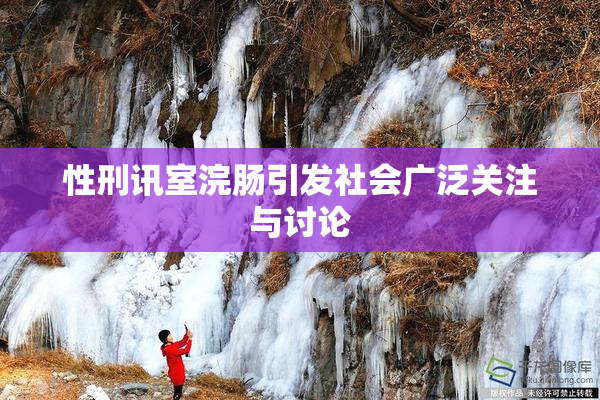 性刑讯室浣肠引发社会广泛关注与讨论