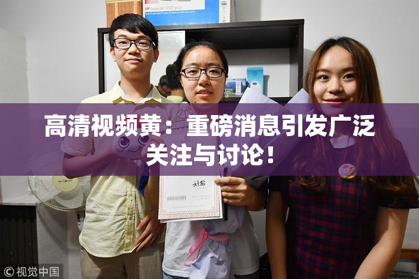 高清视频黄：重磅消息引发广泛关注与讨论！
