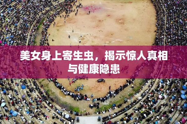 美女身上寄生虫，揭示惊人真相与健康隐患