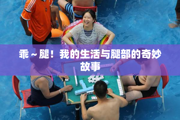 乖～腿！我的生活与腿部的奇妙故事