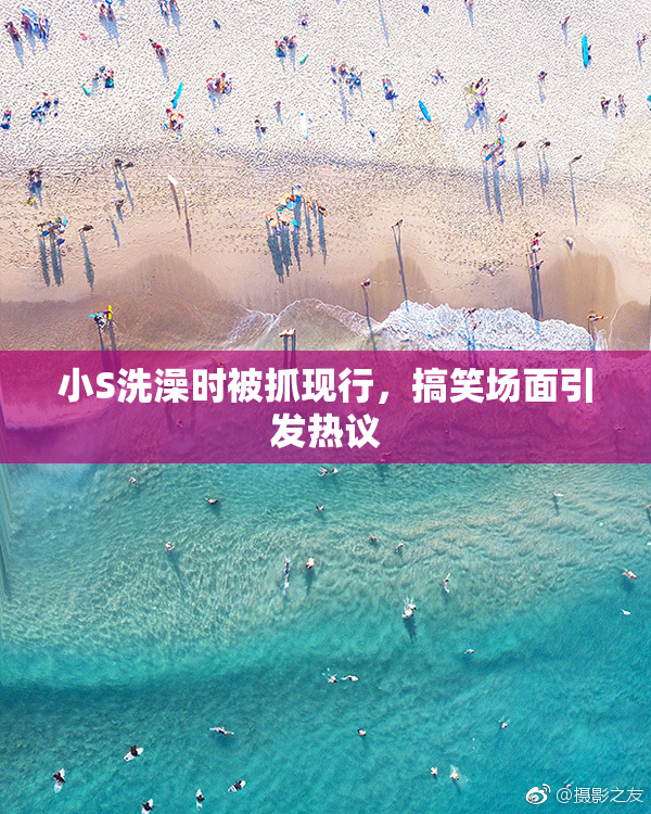 小S洗澡时被抓现行，搞笑场面引发热议