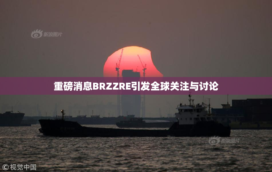 重磅消息BRZZRE引发全球关注与讨论