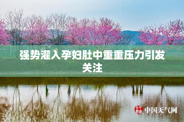 强势灌入孕妇肚中重重压力引发关注