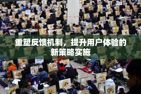 重塑反馈机制，提升用户体验的新策略实施