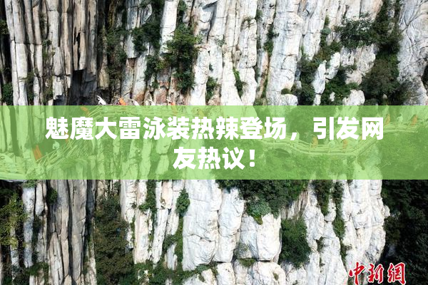 魅魔大雷泳装热辣登场，引发网友热议！