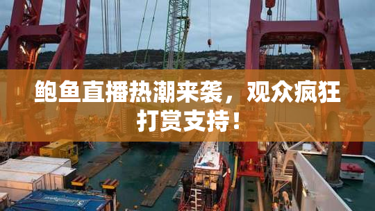 鲍鱼直播热潮来袭，观众疯狂打赏支持！