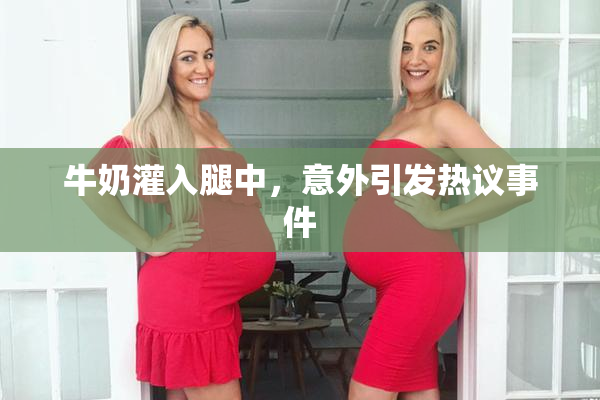 牛奶灌入腿中，意外引发热议事件