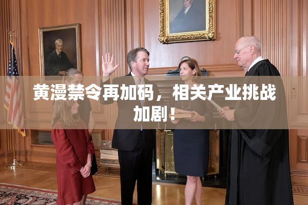 黄漫禁令再加码，相关产业挑战加剧！
