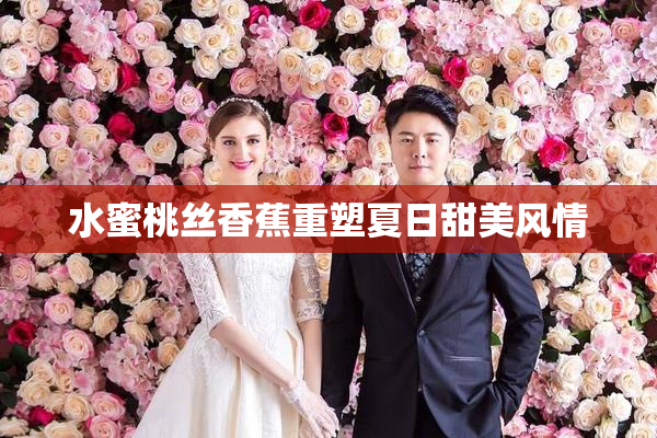 水蜜桃丝香蕉重塑夏日甜美风情