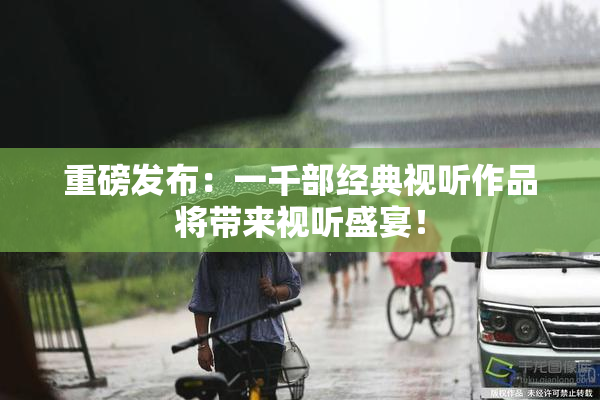 重磅发布：一千部经典视听作品将带来视听盛宴！
