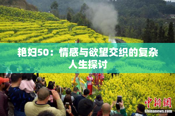 艳妇50：情感与欲望交织的复杂人生探讨