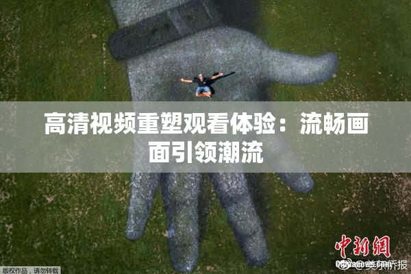 高清视频重塑观看体验：流畅画面引领潮流