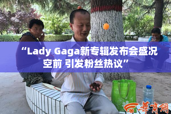 “Lady Gaga新专辑发布会盛况空前 引发粉丝热议”